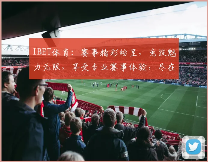 IBET体育：赛事精彩纷呈，竞技魅力无限，享受专业赛事体验，尽在IBET