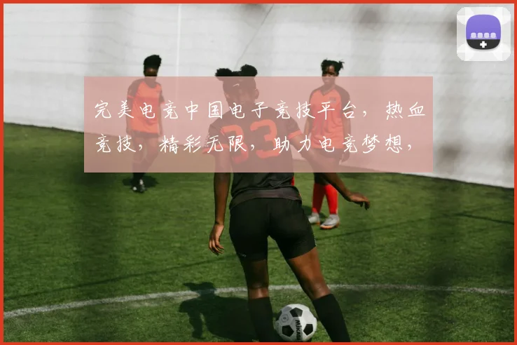 完美电竞中国电子竞技平台，热血竞技，精彩无限，助力电竞梦想，共创辉煌