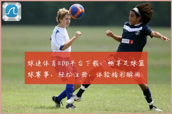 球速体育app平台下载，畅享足球篮球赛事，轻松注册，体验精彩瞬间，快来下载体验