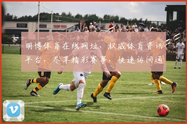 明博体育在线网址，权威体育资讯平台，尽享精彩赛事，快速访问通道，专业推荐