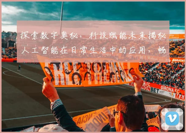 探索数字奥秘，科技赋能未来揭秘人工智能在日常生活中的应用，畅想智慧生活新篇章，共享科技盛宴。