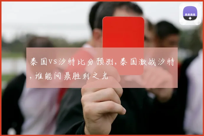 泰国vs沙特比分预测,泰国激战沙特,谁能问鼎胜利之光
