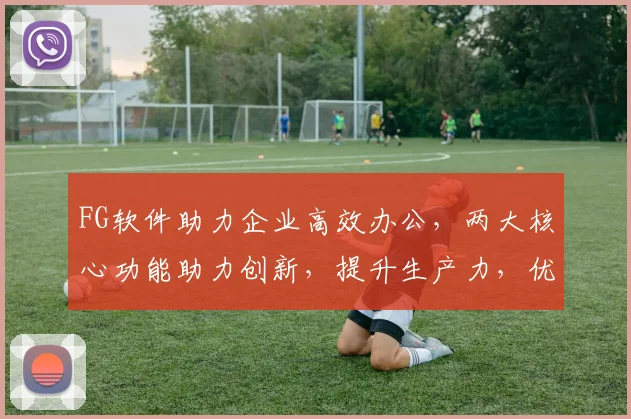 FG软件助力企业高效办公，两大核心功能助力创新，提升生产力，优化管理流程。