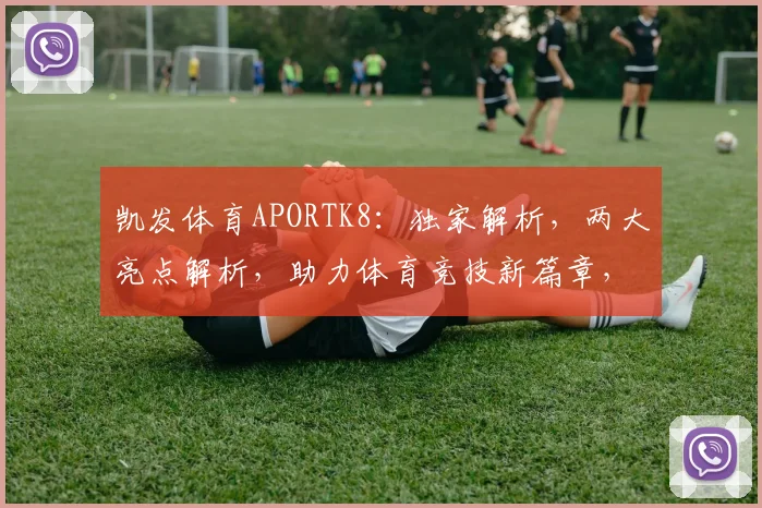 凯发体育APORTK8：独家解析，两大亮点解析，助力体育竞技新篇章，不容错过