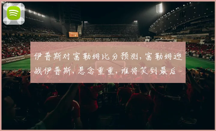 伊普斯对富勒姆比分预测,富勒姆迎战伊普斯,悬念重重,谁将笑到最后