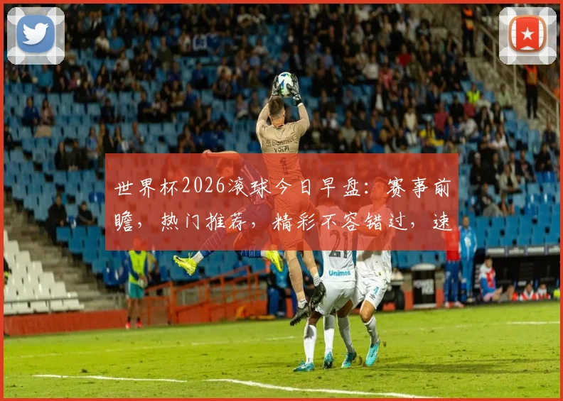 世界杯2026滚球今日早盘：赛事前瞻，热门推荐，精彩不容错过，速来一睹为快