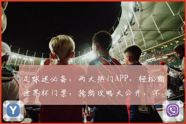 足球迷必备，两大热门APP，轻松购世界杯门票，抢购攻略大公开，不容错过