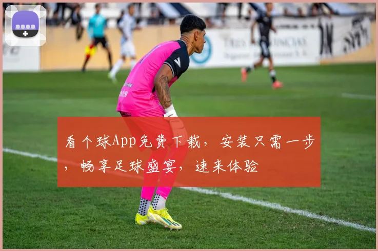 看个球App免费下载，安装只需一步，畅享足球盛宴，速来体验
