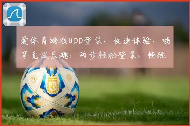 爱体育游戏app登录，快速体验，畅享竞技乐趣，两步轻松登录，畅玩无忧